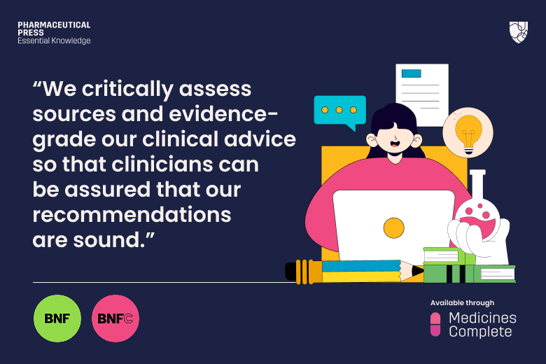 We critically assess sources and evidence-grade our clinical advice so that clinicians can be assured that our recommendations are sound